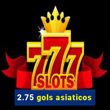 2.75 gols asiaticos